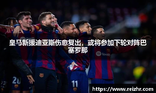 皇马新援迪亚斯伤愈复出，或将参加下轮对阵巴塞罗那