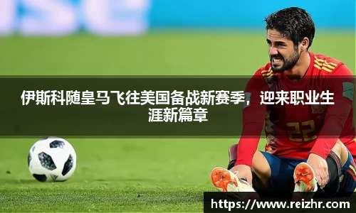 伊斯科随皇马飞往美国备战新赛季，迎来职业生涯新篇章