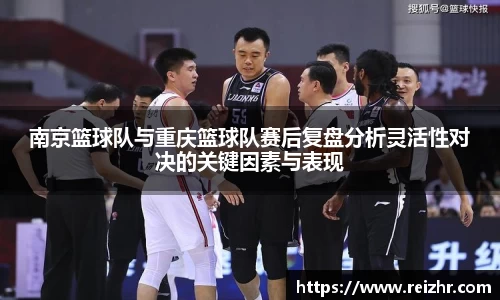 南京篮球队与重庆篮球队赛后复盘分析灵活性对决的关键因素与表现