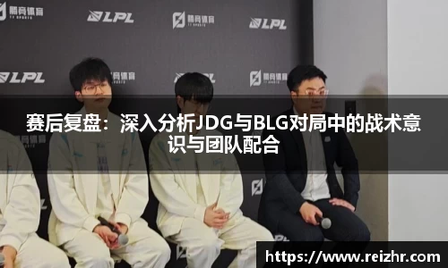 赛后复盘：深入分析JDG与BLG对局中的战术意识与团队配合