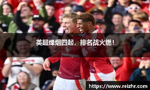 英超烽烟四起，排名战火燃！
