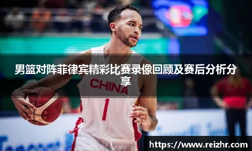 男篮对阵菲律宾精彩比赛录像回顾及赛后分析分享
