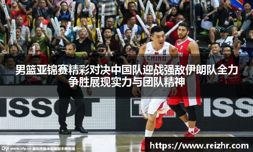男篮亚锦赛精彩对决中国队迎战强敌伊朗队全力争胜展现实力与团队精神