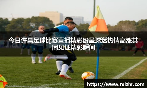 今日许昌足球比赛直播精彩纷呈球迷热情高涨共同见证精彩瞬间