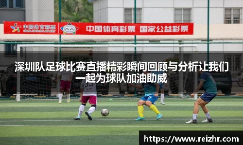 深圳队足球比赛直播精彩瞬间回顾与分析让我们一起为球队加油助威