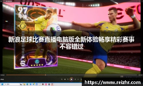 新浪足球比赛直播电脑版全新体验畅享精彩赛事不容错过
