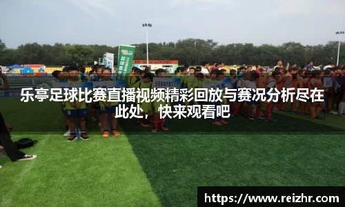 乐亭足球比赛直播视频精彩回放与赛况分析尽在此处，快来观看吧
