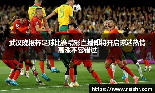 武汉晚报杯足球比赛精彩直播即将开启球迷热情高涨不容错过
