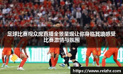 足球比赛观众席直播全景呈现让你身临其境感受比赛激情与氛围