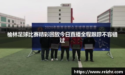 榆林足球比赛精彩回放今日直播全程跟踪不容错过