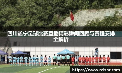 四川遂宁足球比赛直播精彩瞬间回顾与赛程安排全解析