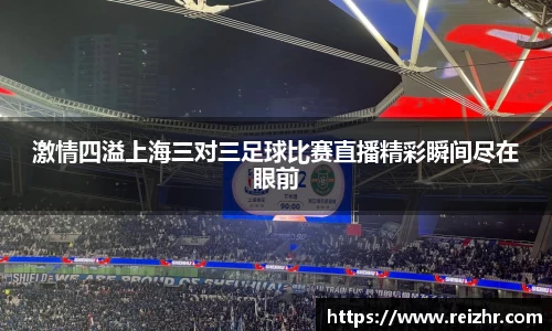 激情四溢上海三对三足球比赛直播精彩瞬间尽在眼前
