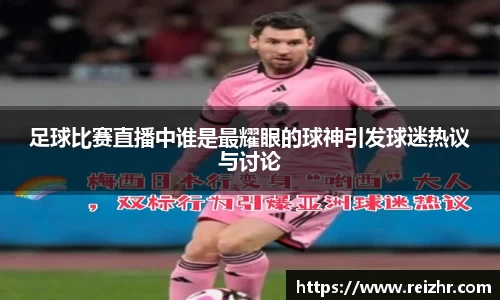 足球比赛直播中谁是最耀眼的球神引发球迷热议与讨论
