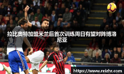 拉比奥特加盟米兰后首次训练周日有望对阵博洛尼亚