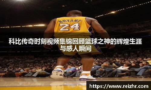 科比传奇时刻视频集锦回顾篮球之神的辉煌生涯与感人瞬间
