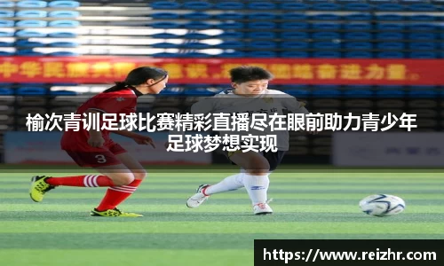 榆次青训足球比赛精彩直播尽在眼前助力青少年足球梦想实现