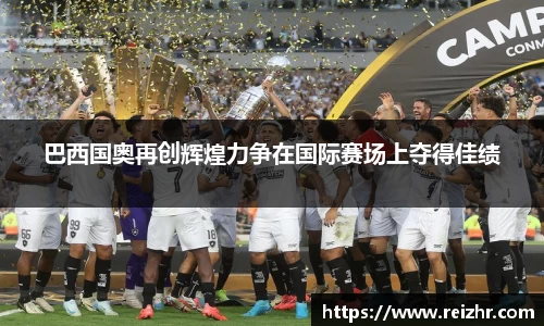 巴西国奥再创辉煌力争在国际赛场上夺得佳绩