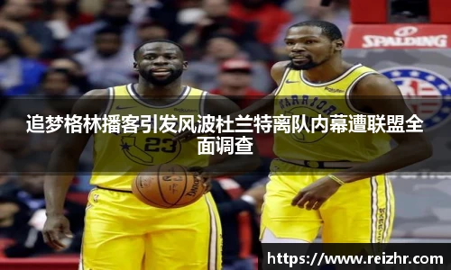 追梦格林播客引发风波杜兰特离队内幕遭联盟全面调查