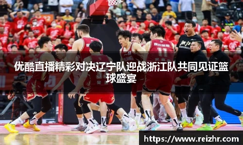 优酷直播精彩对决辽宁队迎战浙江队共同见证篮球盛宴