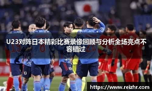 U23对阵日本精彩比赛录像回顾与分析全场亮点不容错过
