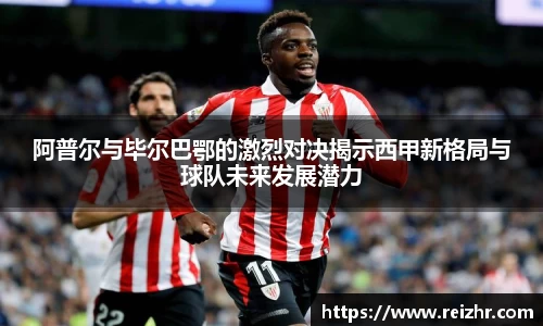 阿普尔与毕尔巴鄂的激烈对决揭示西甲新格局与球队未来发展潜力