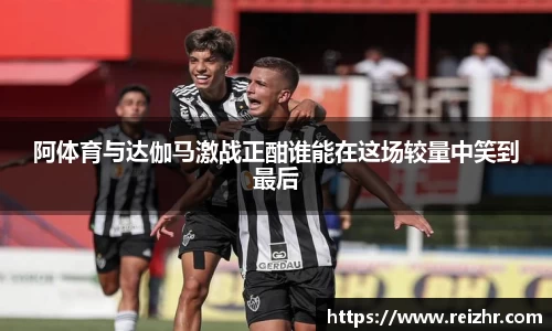 阿体育与达伽马激战正酣谁能在这场较量中笑到最后