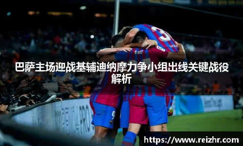 巴萨主场迎战基辅迪纳摩力争小组出线关键战役解析