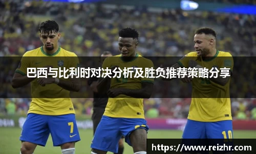 巴西与比利时对决分析及胜负推荐策略分享