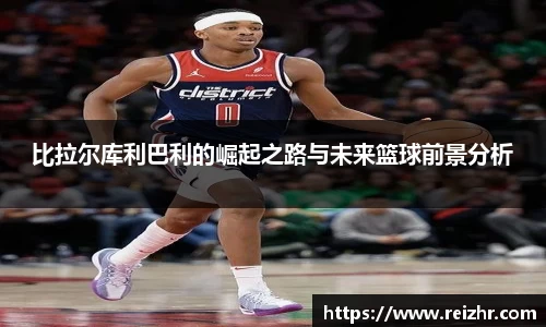 比拉尔库利巴利的崛起之路与未来篮球前景分析