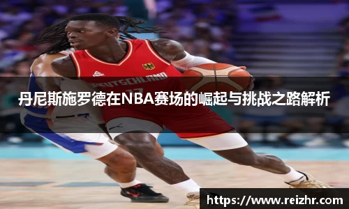 丹尼斯施罗德在NBA赛场的崛起与挑战之路解析