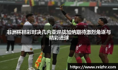 非洲杯精彩对决几内亚迎战加纳期待激烈角逐与精彩进球