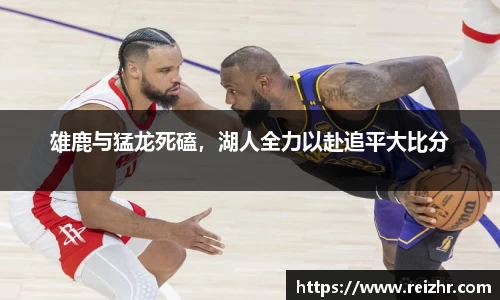 雄鹿与猛龙死磕，湖人全力以赴追平大比分