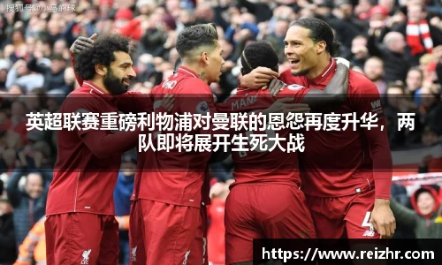 英超联赛重磅利物浦对曼联的恩怨再度升华，两队即将展开生死大战